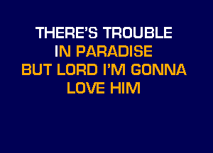 THERE'S TROUBLE
IN PARADISE
BUT LORD PM GONNA
LOVE HIM