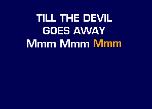 TILL THE DEVIL
GOES AWAY
Mmm Mmm Mmm