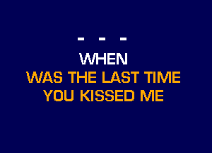 WHEN

WAS THE LAST TIME
YOU KISSED ME