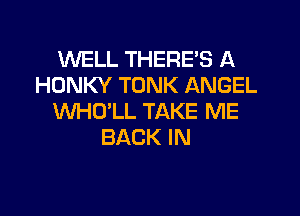 WELL THERE'S A
HONKY TONK ANGEL
WHO'LL TAKE ME
BACK IN