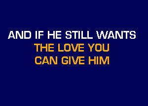 AND IF HE STILL WANTS
THE LOVE YOU

CAN GIVE HIM