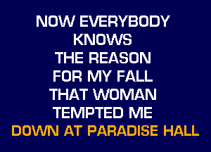 NOW EVERYBODY
KNOWS
THE REASON
FOR MY FALL
THAT WOMAN

TEMPTED ME
DOWN AT PARADISE HALL