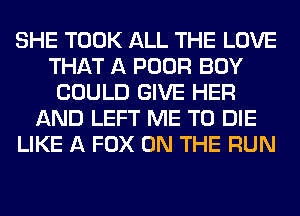 SHE TOOK ALL THE LOVE
THAT A POOR BOY
COULD GIVE HER
AND LEFT ME TO DIE
LIKE A FOX ON THE RUN