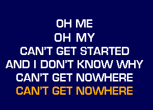 0H ME

OH MY
CAN'T GET STARTED
AND I DON'T KNOW WHY
CAN'T GET NOINHERE
CAN'T GET NOINHERE