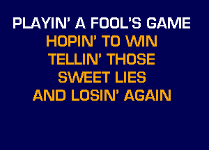 PLAYIN' A FOOL'S GAME
HOPIN' TO WIN
TELLIM THOSE

SWEET LIES
AND LOSIN' AGAIN