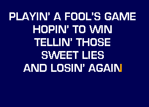 PLAYIN' A FOOL'S GAME
HOPIN' TO WIN
TELLIM THOSE

SWEET LIES
AND LOSIN' AGAIN