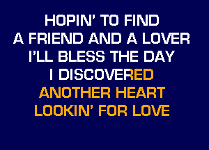 HOPIN' TO FIND
A FRIEND AND A LOVER
I'LL BLESS THE DAY
I DISCOVERED
ANOTHER HEART
LOOKIN' FOR LOVE