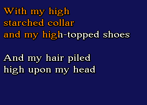 TWith my high
starched collar
and my high-topped shoes

And my hair piled
high upon my head