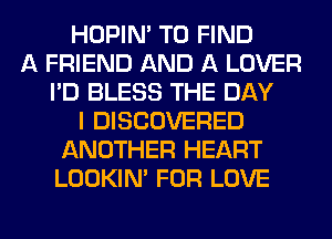 HOPIN' TO FIND
A FRIEND AND A LOVER
I'D BLESS THE DAY
I DISCOVERED
ANOTHER HEART
LOOKIN' FOR LOVE