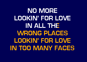 NO MORE
LOOKIN' FOR LOVE
IN ALL THE
WRONG PLACES
LOOKIN' FOR LOVE
IN TOO MANY FACES