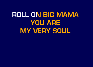 ROLL 0N BIG MAMA
YOU ARE
MY VERY SOUL