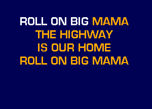 ROLL 0N BIG MAMA
THE HIGHWAY
IS OUR HUME

ROLL 0N BIG MAMA