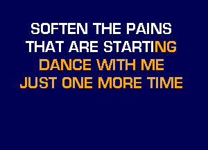 SOFTEN THE PAINS
THAT ARE STARTING
DANCE WITH ME
JUST ONE MORE TIME