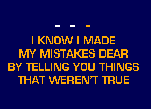 I KNOWI MADE
MY MISTAKES DEAR
BY TELLING YOU THINGS
THAT WEREN'T TRUE