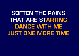 SOFTEN THE PAINS
THAT ARE STARTING
DANCE WITH ME
JUST ONE MORE TIME