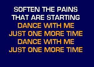 SOFTEN THE PAINS
THAT ARE STARTING
DANCE WITH ME
JUST ONE MORE TIME
DANCE WITH ME
JUST ONE MORE TIME