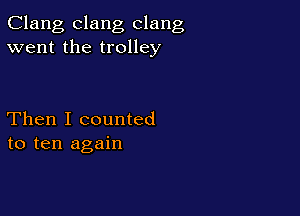 Clang clang clang
went the trolley

Then I counted
to ten again