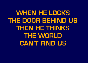 WHEN HE LOCKS
THE DOOR BEHIND US
THEN HE THINKS
THE WORLD
CAN'T FIND US