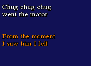 Chug chug chug
went the motor

From the moment
I saw him I fell