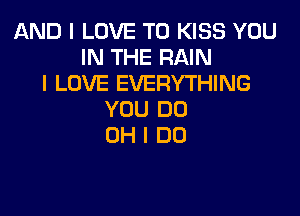 AND I LOVE TO KISS YOU
IN THE RAIN
I LOVE EVERYTHING

YOU DO
OH I DO