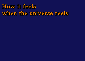 How it feels
When the universe reels