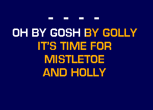 0H BY GOSH BY GOLLY
ITS TIME FOR

Ml STLETOE
AND HOLLY
