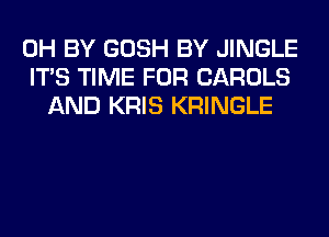 0H BY GOSH BY JINGLE
ITS TIME FOR CAROLS
AND KRIS KRINGLE