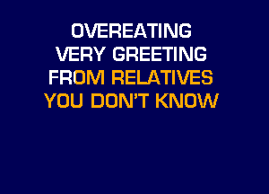 OVEREATING
VERY GREETING
FROM RELATIVES
YOU DON'T KNOW

g