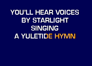 YOU'LL HEAR VOICES
BY STARLIGHT
SINGING

A YULETIDE HYMN