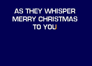 AS THEY WHISPER
MERRY CHRISTMAS
TO YOU