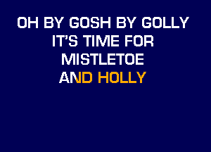 0H BY GOSH BY GOLLY
ITS TIME FOR
MISTLETOE

AND HOLLY