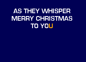 AS THEY WHISPER
MERRY CHRISTMAS
TO YOU