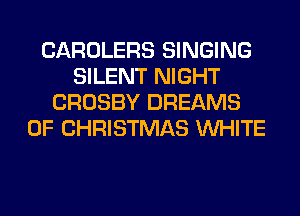 CAROLERS SINGING
SILENT NIGHT
CROSBY DREAMS
OF CHRISTMAS WHITE