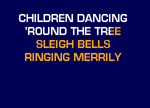 CHILDREN DANCING
'ROUND THE TREE
SLEIGH BELLS
RINGING MERRILY