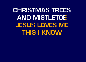 CHRISTMAS TREES
AND MISTLETOE
JESUS LOVES ME

THIS I KNOW

g