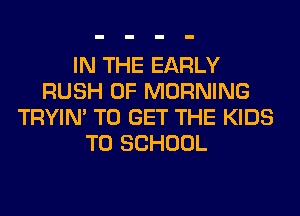 IN THE EARLY
RUSH 0F MORNING
TRYIN' TO GET THE KIDS
TO SCHOOL
