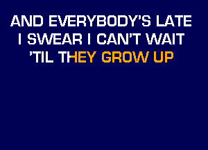 AND EVERYBODY'S LATE
I SWEAR I CAN'T WAIT
'TIL THEY GROW UP