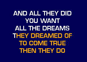 AND ALL THEY DID
YOU WANT
ALL THE DREAMS
THEY DREAMED UP
TO COME TRUE
THEN THEY DO