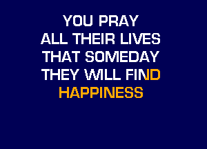 YOU PRAY
ALL THEIR LIVES
THAT SDMEDAY
THEY 1WILL FIND

HAPPINESS
