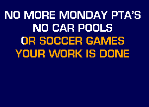 NO MORE MONDAY PTA'S
N0 CAR POOLS
0R SOCCER GAMES
YOUR WORK IS DONE