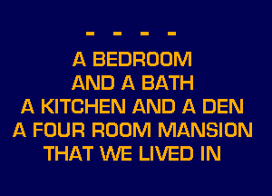 A BEDROOM
AND A BATH
A KITCHEN AND A DEN
A FOUR ROOM MANSION
THAT WE LIVED IN