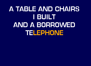 A TABLE AND CHAIRS
I BUILT
AND A BORRUWED
TELEPHONE