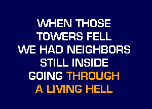 WHEN THOSE
TOWERS FELL
WE HAD NEIGHBORS
STILL INSIDE
GOING THROUGH
A LIVING HELL