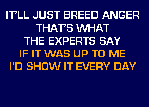 IT'LL JUST BREED ANGER
THAT'S WHAT
THE EXPERTS SAY
IF IT WAS UP TO ME
I'D SHOW IT EVERY DAY