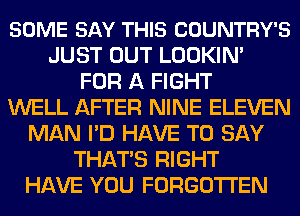 SOME SAY THIS COUNTRY'S
JUST OUT LOOKIN'
FOR A FIGHT
WELL AFTER NINE ELEVEN
MAN I'D HAVE TO SAY
THATS RIGHT
HAVE YOU FORGOTTEN