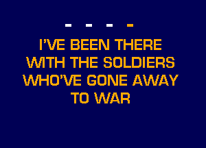 I'VE BEEN THERE
1WITH THE SOLDIERS
WHO'VE GONE AWAY

T0 WAR