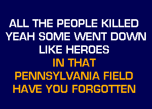 ALL THE PEOPLE KILLED
YEAH SOME WENT DOWN
LIKE HEROES
IN THAT
PENNSYLVANIA FIELD
HAVE YOU FORGOTTEN