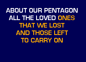 ABOUT OUR PENTAGON
ALL THE LOVED ONES
THAT WE LOST
AND THOSE LEFT
TO CARRY 0N