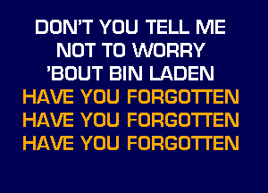 DON'T YOU TELL ME
NOT TO WORRY
'BOUT BIN LADEN
HAVE YOU FORGOTTEN
HAVE YOU FORGOTTEN
HAVE YOU FORGOTTEN