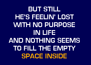 BUT STILL
HE'S FEELIM LOST
WITH NO PURPOSE
IN LIFE
AND NOTHING SEEMS
TO FILL THE EMPTY
SPACE INSIDE